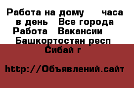 Работа на дому 2-3 часа в день - Все города Работа » Вакансии   . Башкортостан респ.,Сибай г.